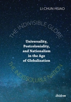 The Indivisible Globe, the Indissoluble Nation: Universality, Postcoloniality, and Nationalism in the Age of Globalization 3838215249 Book Cover