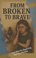 From broken to brave: Pain Was My Beginning — But Not My End (From broken to brave to still brave) B0FGG4LN5L Book Cover