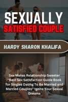 SEXUALLY SATISFIED COUPLE: Sex Makes Relationship Sweeter “Best Sex Satisfaction Guide Book for Singles Dating To Be Married and Married Couples” Ignite Your Sexual Dreams B0CSX8MM1R Book Cover