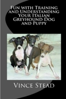 Fun with Training and Understanding Your Italian Greyhound Dog and Puppy 1329719069 Book Cover