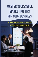 Master Successful Marketing Tips For Your Business: A Marketing Guide For Beginners: Marketing Improvement Ideas B09CGFVLS3 Book Cover