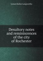 Desultory Notes and Reminiscences of the City of Rochester: Its Early History, Remarkable Men and Events, Strange Revelations of the Murders, Mysteries and Miseries, Casualties, Curiosities and Progre 5518703139 Book Cover