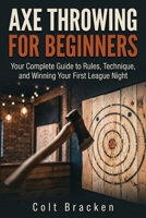 Axe Throwing for Beginners: Your Complete Guide to Rules, Technique, and Winning Your First League Night B0HGXB4NTJ Book Cover