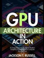 GPU ARCHITECTURE IN ACTION: A Comprehensive Guide to Modern Graphics Processing and Compute Acceleration B0FMJYFWDM Book Cover