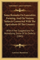 Some Remarks On Lancashire Farming, And On Various Subjects Connected With The Agriculture Of The Country: With A Few Suggestions For Remedying Some Of Its Defects 1164845187 Book Cover