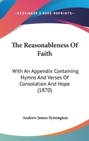 The Reasonableness of Faith, with an Appendix Containing Hymns and Verses of Consolation and Hope 1165659441 Book Cover