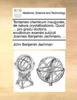 Tentamen chemicum inaugurale, de natura crystallisationis. Quod ... pro gradu doctoris, ... eruditorum examini subjicit Joannes Benjamin Jachmann, ... 1170562264 Book Cover