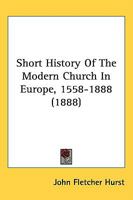 Short History of the Modern Church in Europe, A, Parts 1558-1888 1164847643 Book Cover