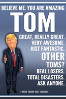 Funny Trump Journal - Believe Me. You Are Amazing Tom Great, Really Great. Very Awesome. Just Fantastic. Other Toms? Real Losers. Total Disasters. Ask Anyone. Funny Trump Gift Journal: Custom Tom Pers 1710018402 Book Cover