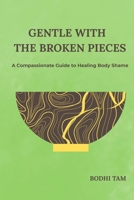 Gentle with the Broken Pieces: A Compassionate Guide to Healing Body Shame B0GCJC6FKL Book Cover