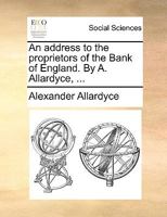 An address to the proprietors of the Bank of England. By A. Allardyce, ... 1170131700 Book Cover