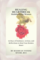 Healing Heartbreak A Guidebook for Women: 25 Days of Guidance, Actions, and Reflections to Heal a Broken Heart 109118772X Book Cover
