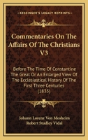 Commentaries On The Affairs Of The Christians V3: Before The Time Of Constantine The Great Or An Enlarged View Of The Ecclesiastical History Of The First Three Centuries 1164609262 Book Cover