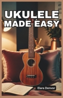 UKULELE MADE EASY: A Beginner's Guide to Strumming, Chords, Fingerpicking, Melody, Rhythm, Tablature, Popular Songs, Music Theory Basics with Step-by-Step Practice and Play-Along Tips for all Ages B0DPSCN171 Book Cover