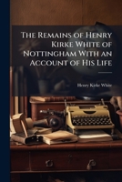 The Remains of Henry Kirke White of Nottingham with an Account of His Life 1142032957 Book Cover