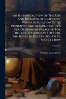 An Historical View Of The Rise And Progress Of Infidelity: With Refutation Of Its Principles And Reasonings, In A Series Of Sermons Preached ... From The Year 1802 To 1805, Volume 2 1179851056 Book Cover