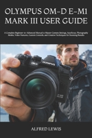 OLYMPUS OM-D E-M1 MARK III USER GUIDE: A Complete Beginner-to-Advanced Manual to Master Camera Settings, Autofocus, Photography Modes, Video Features, ... and Creative Techniques for Stunning Results B0H8CQ4JM1 Book Cover
