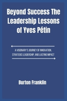 Beyond Success The Leadership Lessons of Yves Pétin: A Visionary’s Journey of Innovation, Strategic Leadership, and Lasting Impact B0F1KDR6TH Book Cover