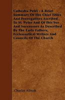 Cathedra Petri: A Brief Summary of the Chief Titles and Prerogatives Ascribed to St. Peter and to His See and Successors, by the Early Fathers and Councils of the Church 1446006506 Book Cover