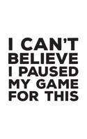 I Can't Believe I Paused My Game For This: I Can't Believe I Paused My Game To Be Here For This Gaming Player Notebook - Funny Geek Gamers Doodle Diary Book Gift For Gamer Or Video Games Enthusiasts W 107059525X Book Cover
