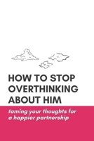 How to Stop Overthinking About Him: Taming Your Thoughts for a Happier Partnership B0C7FBT86T Book Cover