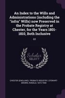 An Index to the Wills and Administrations (including the "infra" Wills) now Preserved in the Probate Registry at Chester, for the Years 1801-1810, Both Inclusive: 63 1378996445 Book Cover