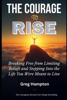 THE COURAGE TO RISE: BREAKING FREE FROM LIMITING BELIEFS AND STEPPING INTO THE LIFE YOU WERE MEANT TO LIVE B0GXMZBT98 Book Cover