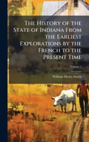 The History of the State of Indiana From the Earliest Explorations by the French to the Present Time 1025188489 Book Cover