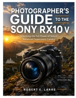 Photographer's Guide to the Sony RX10 V: Unlocking the Full Power of Sony's Advanced Superzoom Camera B0H8176HSJ Book Cover