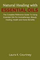 Natural Healing With Essential Oils: The Complete Reference Guide To Using Essential Oils For Aromatherapy, Beauty, Healing, Health and Home Benefits 1973765314 Book Cover