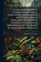 Flora Barbadensis ?a Catalogue Of Plants, Indigenous, Naturalized, And Cultivated, In Barbados ? To Which Is Prefixed, A Geological Description Of The Island /by James Dottin Maycock. 1248131940 Book Cover