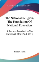 The National Religion the Foundation of National Education: A Sermon Preached ... June 13, 1811, the Time of the Yearly Meeting of the Children ... Is Annexed, an Account of the Society for P 1146802986 Book Cover