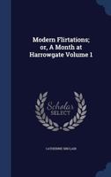 Modern Flirtations: Or, a Month at Harrowgate: In Three Volumes Volume 1 1355409373 Book Cover