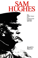 Sam Hughes: The Public Career of a Controversial Canadian, 1885-1916 (Canadian War Museum Historical Publication, No 21) 0889201773 Book Cover