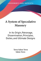 A System of Speculative Masonry: In Its Origin, Patronage, Dissemination, Principles, Duties, and Ultimate Designs, Laid Open for the Examination of ... Before the Grand Chapter of the State of New 1018457070 Book Cover