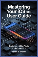 MASTERING YOUR IOS 18.5 USER GUIDE: Exploring Hidden Tools for Productivity B0FBG1MB6G Book Cover