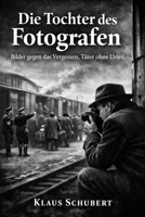Die Tochter des Fotografen: Bilder gegen das Vergessen, Täter ohne Urteil (Historische Romane von Klaus Schubert) (German Edition) B0GGB3CR42 Book Cover