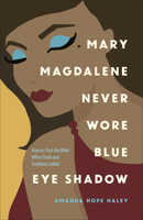 Mary Magdalene Never Wore Blue Eye Shadow: How to Trust the Bible When Truth and Tradition Collide 0736975128 Book Cover
