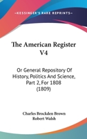 The American Register V4: Or General Repository Of History, Politics And Science, Part 2, For 1808 1167021924 Book Cover