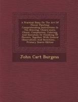 A Practical Essay On The Art Of Flower Painting: Comprehending Instructions In The Drawing, Chiaro-scuro, Choice, Composition, Coloring, And Execution Or Finishing Of Flowers, Together With General Ob 129507754X Book Cover