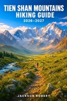 Tien Shan Mountains Hiking Guide 2026–2027: Expert Trail Navigation, Gear Tips, Itineraries, Maps, and Cultural Insights for Every Hiker B0H5CGPSZL Book Cover
