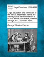 Legal education and admission to the bar: a paper read before the Pennsylvania Bar Association at its first annual convention, Bedford Springs, Pa., July 10th, 1895. 1240004826 Book Cover