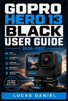 GOPRO HERO 13 BLACK USER GUIDE 2026–2027: The Complete Beginner to Advanced Manual for Mastering Camera Settings, Shooting Modes, Video Quality and Hidden Features B0HDZLQTQV Book Cover