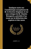 Quelques Mots Sur l'Ornithologie Europ�enne de M. Le Docteur Degland, Et Sur Une Critique de M. Charles Bonaparte, Pr�c�d�s d'Un Essai Sur La D�finition Des Esp�ces Et Des Races 0274600501 Book Cover