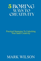 5 BORING WAYS TO CREATIVITY: Practical Strategies To Unlocking Your Inner Creativity B0C2RX976Q Book Cover