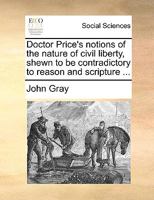 Doctor Price's notions of the nature of civil liberty, shewn to be contradictory to reason and scripture. 1140854488 Book Cover