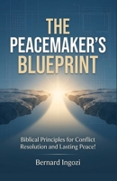 The Peacemaker's Blueprint: Biblical Principles for Conflict Resolution and Lasting Peace! B0GTDCP9YR Book Cover