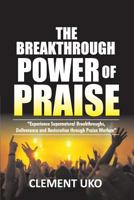 The Breakthrough Power of Praise: Experience Supernatural Breakthroughs, Deliverance & Restoration Through Praise Warfare 1985411741 Book Cover