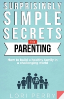 Surprisingly Simple Secrets To Parenting: How To Build a Healthy Family in a Challenging World 1734707607 Book Cover