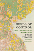 Seeds of Control: Japan's Empire of Forestry in Colonial Korea 0295752866 Book Cover